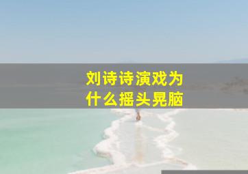 刘诗诗演戏为什么摇头晃脑