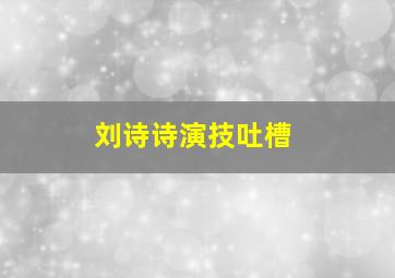 刘诗诗演技吐槽