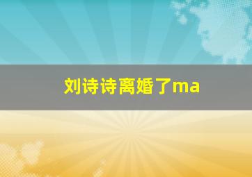 刘诗诗离婚了ma