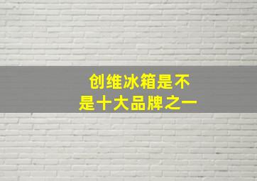 创维冰箱是不是十大品牌之一