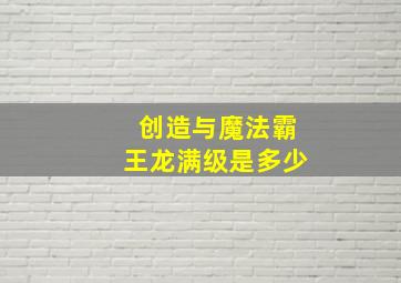 创造与魔法霸王龙满级是多少