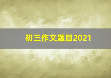 初三作文题目2021