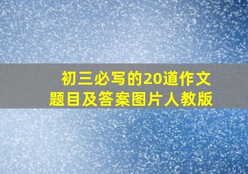 初三必写的20道作文题目及答案图片人教版