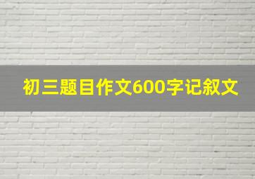 初三题目作文600字记叙文