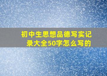 初中生思想品德写实记录大全50字怎么写的