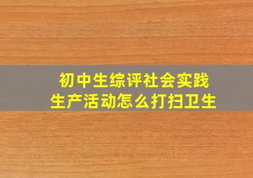 初中生综评社会实践生产活动怎么打扫卫生