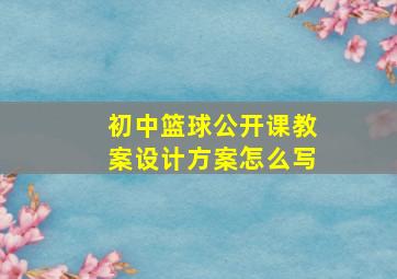 初中篮球公开课教案设计方案怎么写