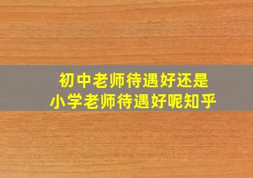 初中老师待遇好还是小学老师待遇好呢知乎