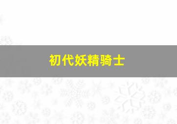 初代妖精骑士