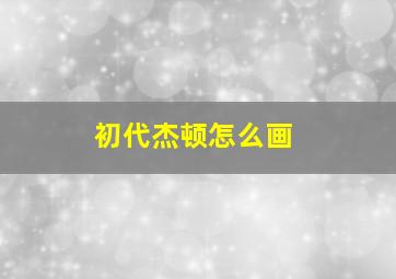 初代杰顿怎么画