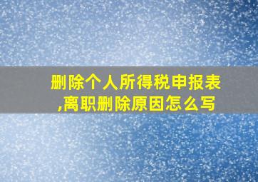 删除个人所得税申报表,离职删除原因怎么写