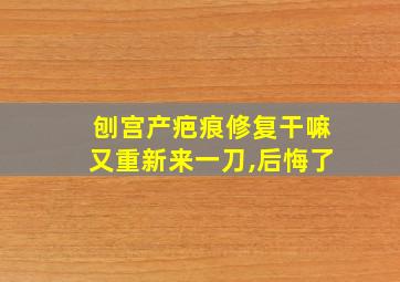 刨宫产疤痕修复干嘛又重新来一刀,后悔了