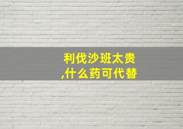 利伐沙班太贵,什么药可代替