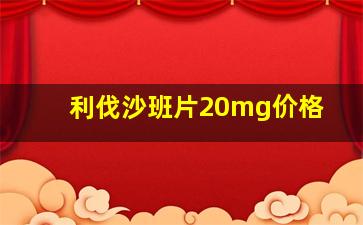 利伐沙班片20mg价格