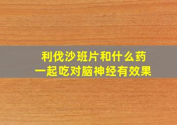 利伐沙班片和什么药一起吃对脑神经有效果