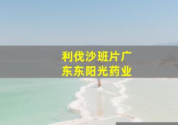 利伐沙班片广东东阳光药业