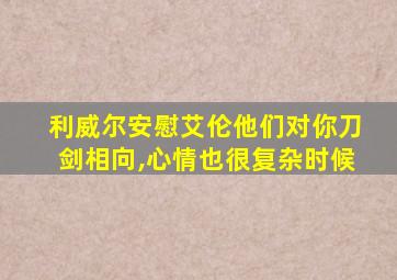 利威尔安慰艾伦他们对你刀剑相向,心情也很复杂时候