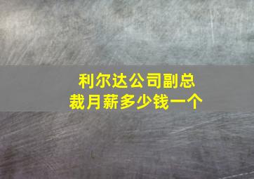 利尔达公司副总裁月薪多少钱一个