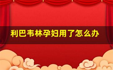 利巴韦林孕妇用了怎么办