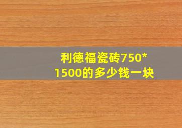 利德福瓷砖750*1500的多少钱一块