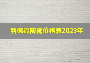 利德福陶瓷价格表2023年