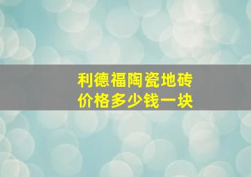 利德福陶瓷地砖价格多少钱一块