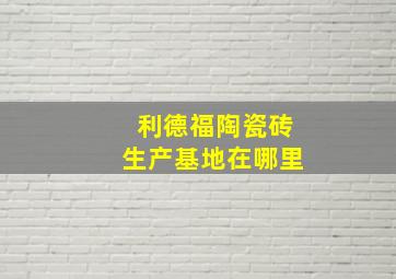 利德福陶瓷砖生产基地在哪里