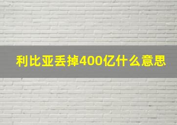 利比亚丢掉400亿什么意思