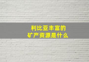 利比亚丰富的矿产资源是什么