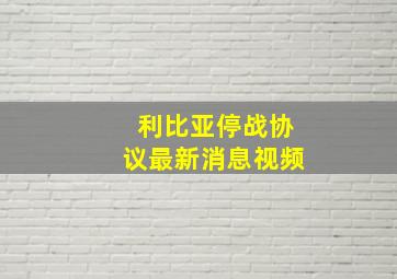 利比亚停战协议最新消息视频