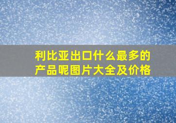 利比亚出口什么最多的产品呢图片大全及价格