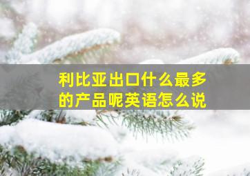 利比亚出口什么最多的产品呢英语怎么说