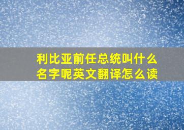 利比亚前任总统叫什么名字呢英文翻译怎么读