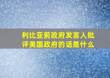 利比亚前政府发言人批评美国政府的话是什么