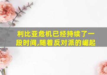 利比亚危机已经持续了一段时间,随着反对派的崛起