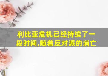 利比亚危机已经持续了一段时间,随着反对派的消亡