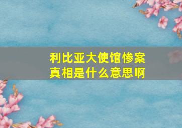 利比亚大使馆惨案真相是什么意思啊