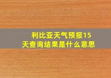 利比亚天气预报15天查询结果是什么意思