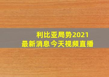 利比亚局势2021最新消息今天视频直播