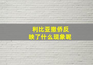 利比亚撤侨反映了什么现象呢