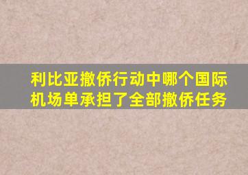 利比亚撤侨行动中哪个国际机场单承担了全部撤侨任务