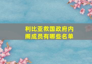 利比亚救国政府内阁成员有哪些名单