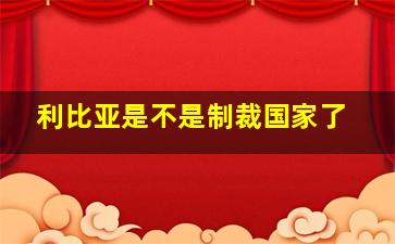 利比亚是不是制裁国家了