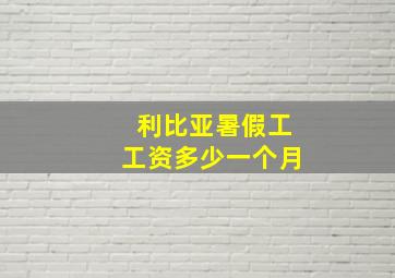 利比亚暑假工工资多少一个月