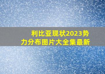 利比亚现状2023势力分布图片大全集最新