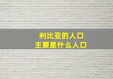 利比亚的人口主要是什么人口