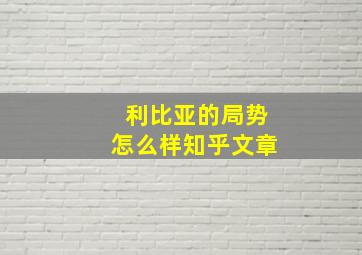 利比亚的局势怎么样知乎文章