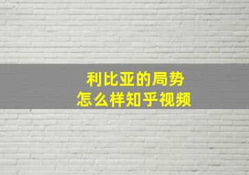 利比亚的局势怎么样知乎视频