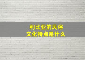 利比亚的风俗文化特点是什么