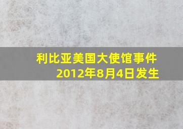 利比亚美国大使馆事件2012年8月4日发生